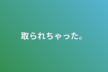 取られちゃった。