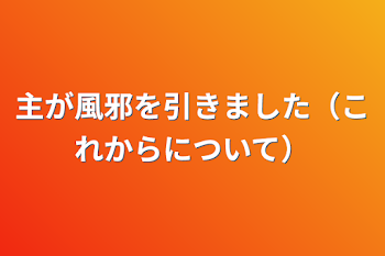 主が風邪を引きました（これからについて）