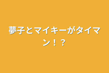 夢子とマイキーがタイマン！？