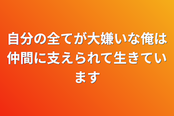 自分の全てが大嫌いな俺は仲間に支えられて生きています