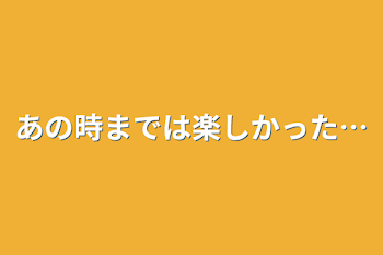 あの時までは楽しかった…