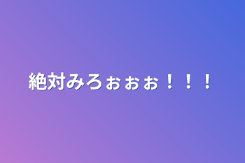 絶対みろぉぉぉ！！！