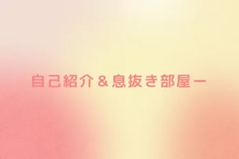 自己紹介＆息抜き部屋ー