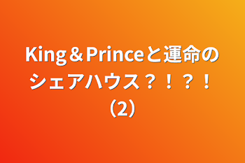 King＆Princeと運命のシェアハウス？！？！（2）