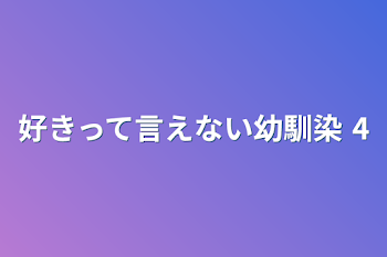 好きって言えない幼馴染 4