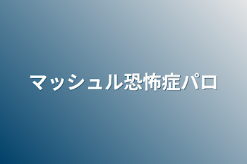 マッシュル恐怖症パロ