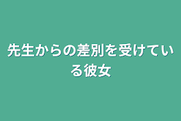 先生からの差別を受けている彼女