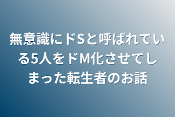 無意識にドSと呼ばれている5人をドM化させてしまった転生者のお話