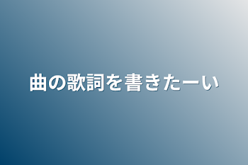 曲の歌詞を書きたーい