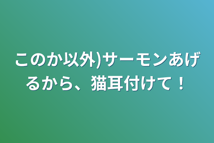 「このか以外)サーモンあげるから、猫耳付けて！」のメインビジュアル