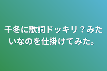 千冬に歌詞ドッキリ？みたいなのを仕掛けてみた。