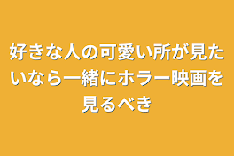 好きな人の可愛い所が見たいなら一緒にホラー映画を見るべき