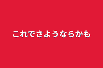 これでさようならかも