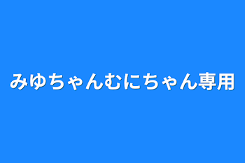 みゆちゃんむにちゃん専用