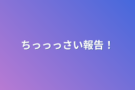 ちっっっさい報告！