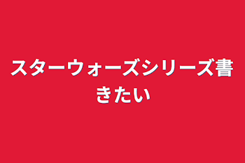 スターウォーズシリーズ書きたい