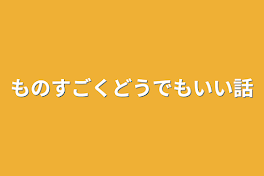 ものすごくどうでもいい話