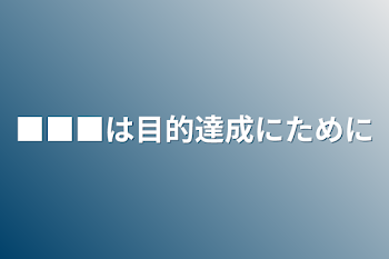 ■■■は目的達成にために