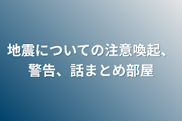 地震についての注意喚起、警告、話まとめ部屋