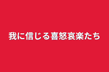 我に信じる喜怒哀楽たち