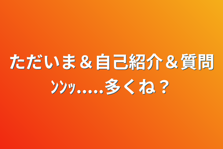 「ただいま＆自己紹介＆質問ﾝﾝｯ.....多くね？」のメインビジュアル