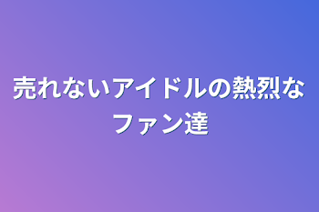 売れないアイドルの熱烈なファン達