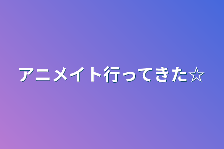 「アニメイト行ってきた☆」のメインビジュアル