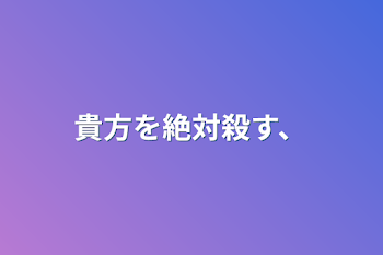 貴方を絶対殺す、