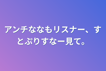 アンチななもリスナー、すとぷりすなー見て。