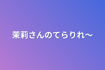 茉莉さんのてらりれ〜