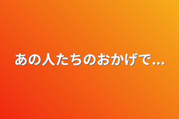 あの人たちのおかげで...