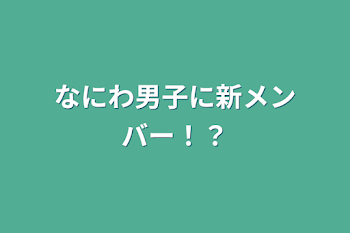 なにわ男子に新メンバー！？