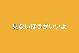 見ないほうがいいよ