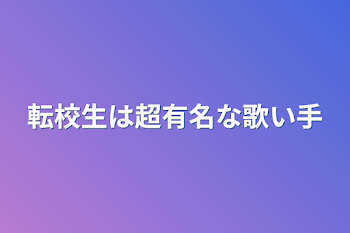 転校生は超有名な歌い手