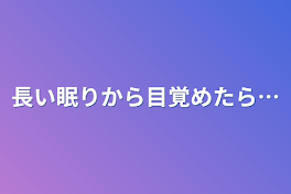 長い眠りから目覚めたら…