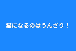 猫になるのはうんざり！