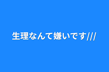 生理なんて嫌いです///