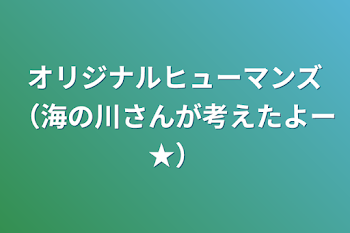 オリジナルヒューマンズ（海の川さんが考えたよー★）