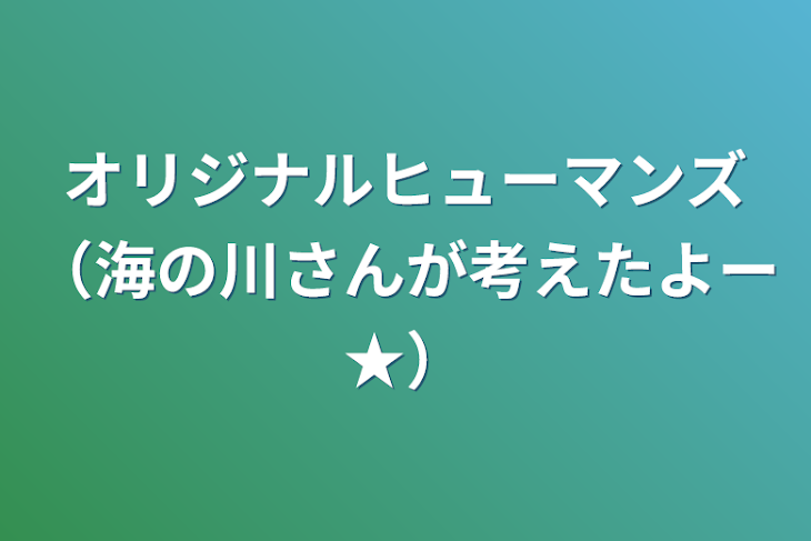 「オリジナルヒューマンズ（海の川さんが考えたよー★）」のメインビジュアル