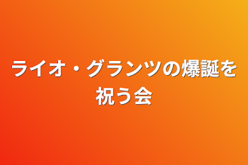 ライオ・グランツの爆誕を祝う会