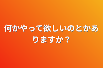 何かやって欲しいのとかありますか？