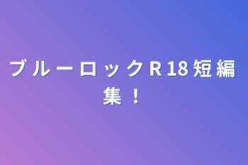 ブ ル ー ロ ッ ク R 18 短 編 集