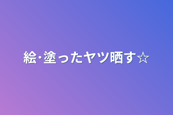 絵･塗ったヤツ晒す☆