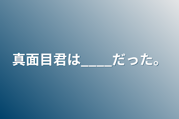 真面目君は____だった。