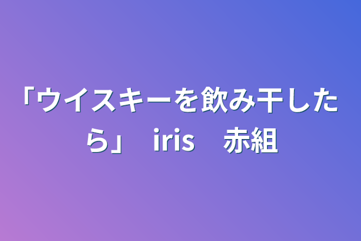 「｢ウイスキーを飲み干したら｣　iris　🎲　赤組」のメインビジュアル