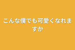 こんな僕でも可愛くなれますか