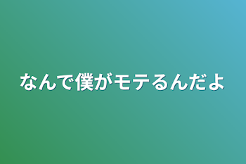 なんで僕がモテるんだよ