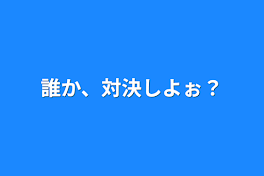 誰か、対決しよぉ？