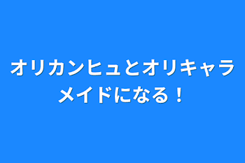 オリカンヒュとオリキャラメイドになる！