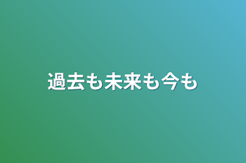 過去も未来も今も